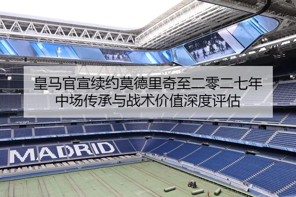 皇马官宣续约莫德里奇至二零二七年 中场传承与战术价值深度评估