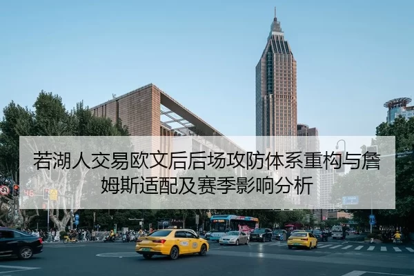 若湖人交易欧文后后场攻防体系重构与詹姆斯适配及赛季影响分析