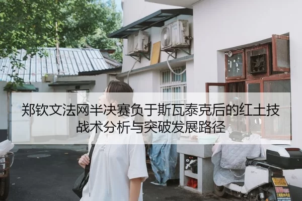郑钦文法网半决赛负于斯瓦泰克后的红土技战术分析与突破发展路径