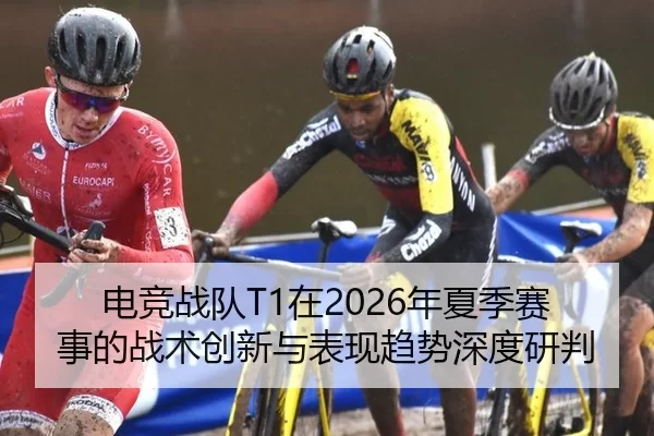 电竞战队T1在2026年夏季赛事的战术创新与表现趋势深度研判