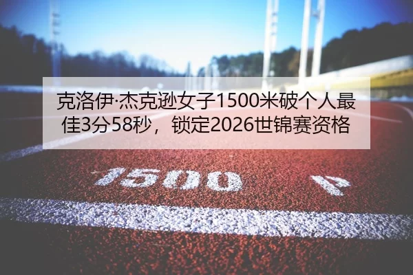 克洛伊·杰克逊女子1500米破个人最佳3分58秒，锁定2026世锦赛资格
